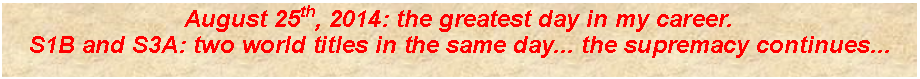 Casella di testo: August 25th, 2014: the greatest day in my career.S1B and S3A: two world titles in the same day... the supremacy continues...