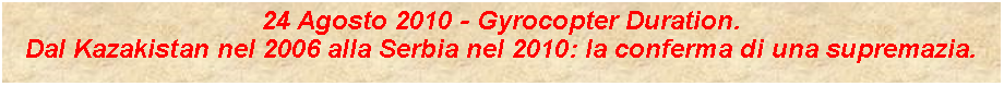 Casella di testo: 24 Agosto 2010 - Gyrocopter Duration.Dal Kazakistan nel 2006 alla Serbia nel 2010: la conferma di una supremazia.
